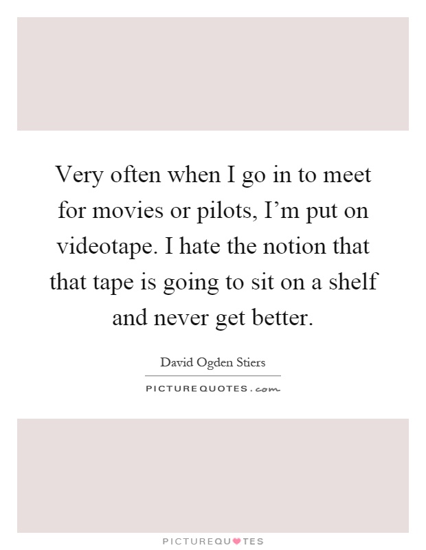 Very often when I go in to meet for movies or pilots, I'm put on videotape. I hate the notion that that tape is going to sit on a shelf and never get better Picture Quote #1