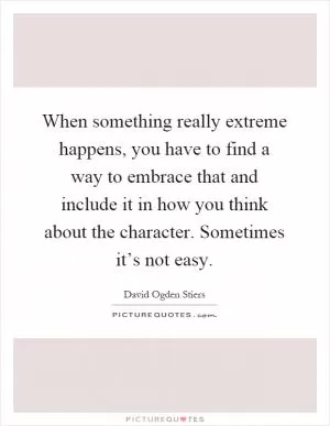When something really extreme happens, you have to find a way to embrace that and include it in how you think about the character. Sometimes it’s not easy Picture Quote #1