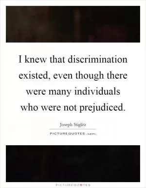 I knew that discrimination existed, even though there were many individuals who were not prejudiced Picture Quote #1