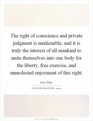 The right of conscience and private judgment is unalienable, and it is truly the interest of all mankind to unite themselves into one body for the liberty, free exercise, and unmolested enjoyment of this right Picture Quote #1