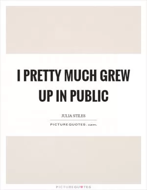 I pretty much grew up in public Picture Quote #1