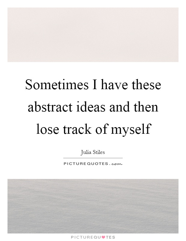 Sometimes I have these abstract ideas and then lose track of myself Picture Quote #1