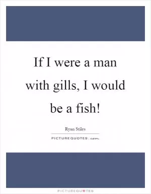 If I were a man with gills, I would be a fish! Picture Quote #1