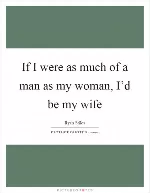 If I were as much of a man as my woman, I’d be my wife Picture Quote #1