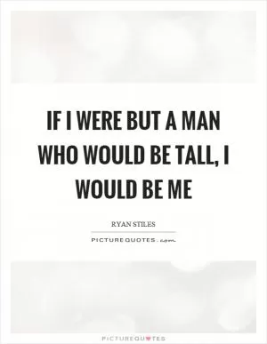 If I were but a man who would be tall, I would be me Picture Quote #1