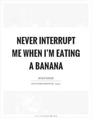 Never interrupt me when I’m eating a banana Picture Quote #1
