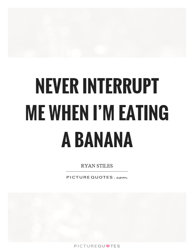 Never interrupt me when I'm eating a banana Picture Quote #1