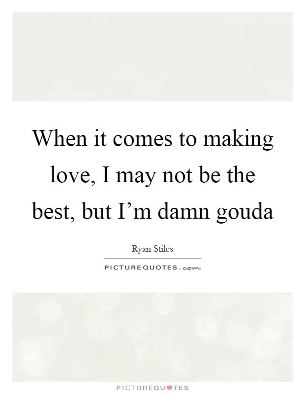 When it comes to making love, I may not be the best, but I'm damn gouda Picture Quote #1
