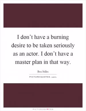 I don’t have a burning desire to be taken seriously as an actor. I don’t have a master plan in that way Picture Quote #1