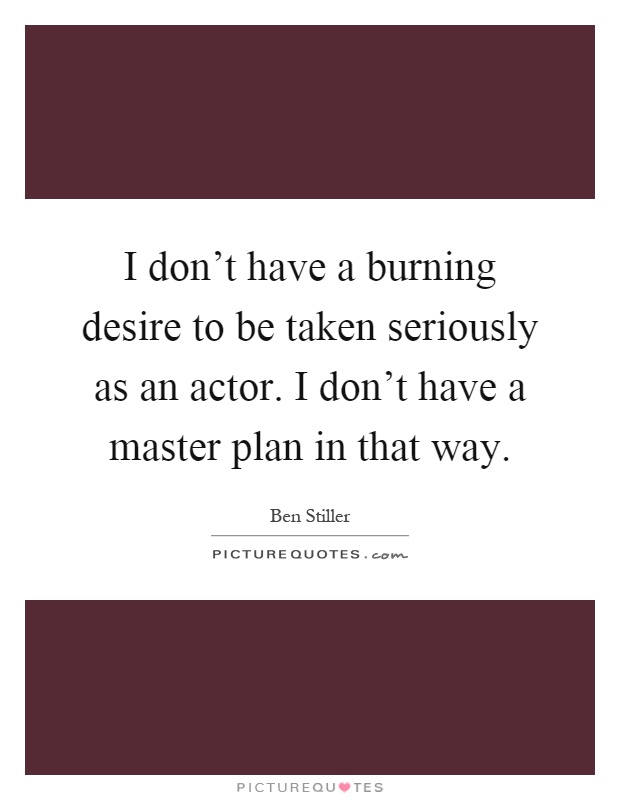 I don't have a burning desire to be taken seriously as an actor. I don't have a master plan in that way Picture Quote #1