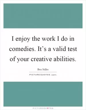 I enjoy the work I do in comedies. It’s a valid test of your creative abilities Picture Quote #1