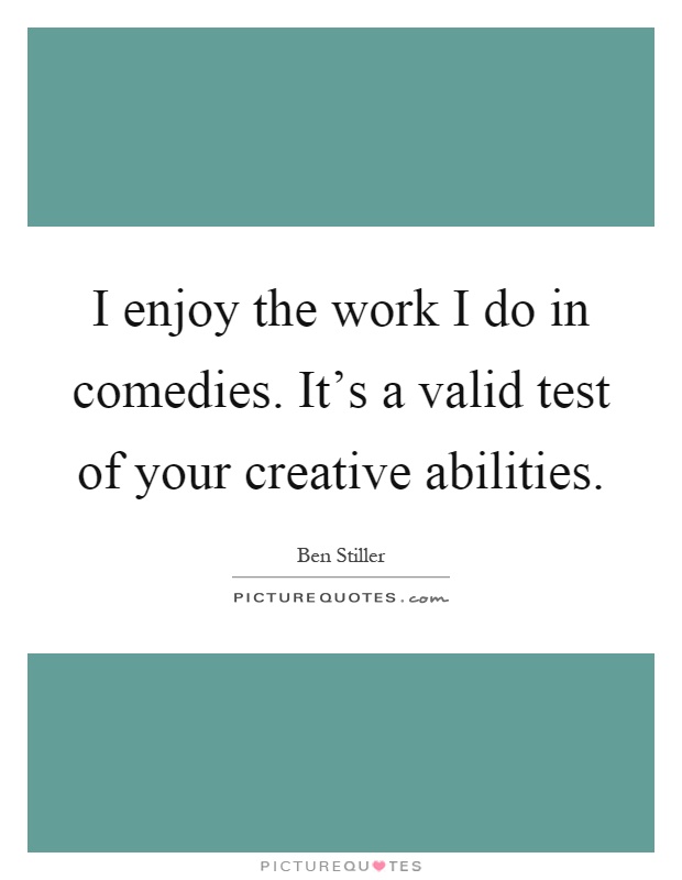 I enjoy the work I do in comedies. It's a valid test of your creative abilities Picture Quote #1