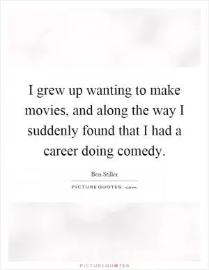 I grew up wanting to make movies, and along the way I suddenly found that I had a career doing comedy Picture Quote #1