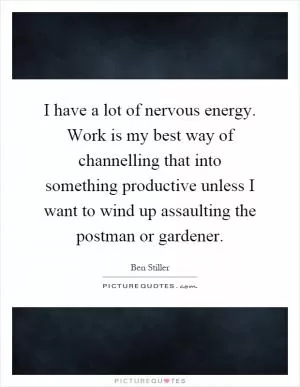 I have a lot of nervous energy. Work is my best way of channelling that into something productive unless I want to wind up assaulting the postman or gardener Picture Quote #1