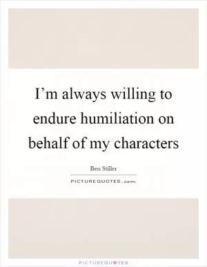 I’m always willing to endure humiliation on behalf of my characters Picture Quote #1