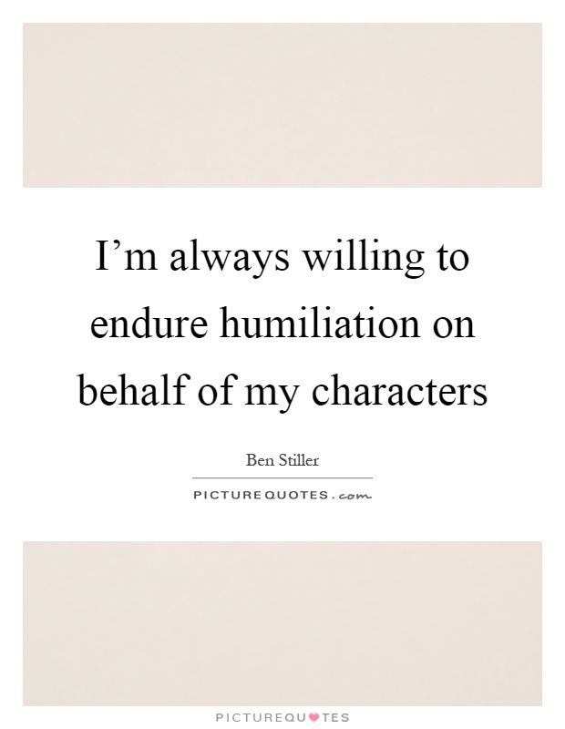 I'm always willing to endure humiliation on behalf of my characters Picture Quote #1