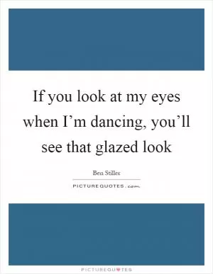 If you look at my eyes when I’m dancing, you’ll see that glazed look Picture Quote #1