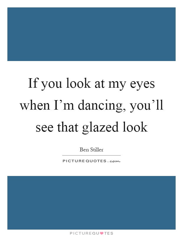 If you look at my eyes when I'm dancing, you'll see that glazed look Picture Quote #1