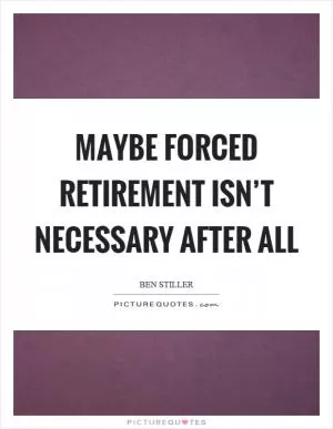Maybe forced retirement isn’t necessary after all Picture Quote #1