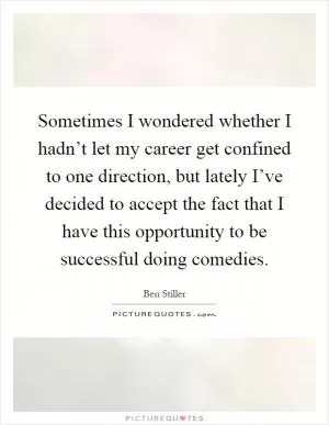 Sometimes I wondered whether I hadn’t let my career get confined to one direction, but lately I’ve decided to accept the fact that I have this opportunity to be successful doing comedies Picture Quote #1