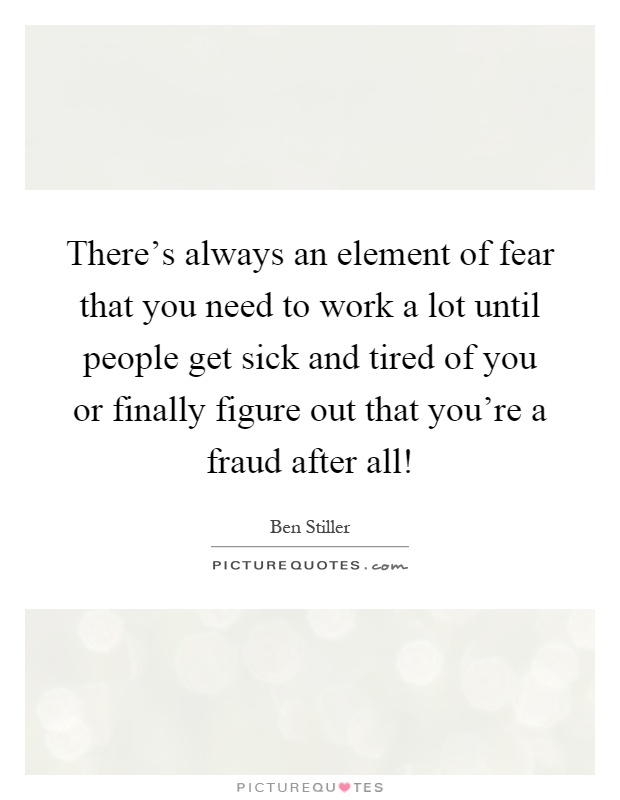 There's always an element of fear that you need to work a lot until people get sick and tired of you or finally figure out that you're a fraud after all! Picture Quote #1