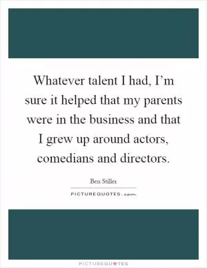 Whatever talent I had, I’m sure it helped that my parents were in the business and that I grew up around actors, comedians and directors Picture Quote #1