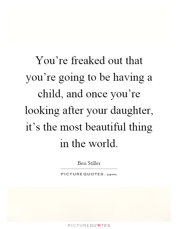 You're freaked out that you're going to be having a child, and once you're looking after your daughter, it's the most beautiful thing in the world Picture Quote #1