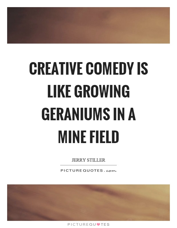 Creative comedy is like growing geraniums in a mine field Picture Quote #1