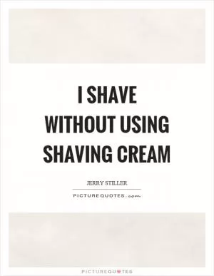 I shave without using shaving cream Picture Quote #1