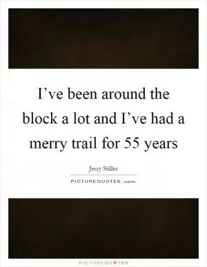 I’ve been around the block a lot and I’ve had a merry trail for 55 years Picture Quote #1