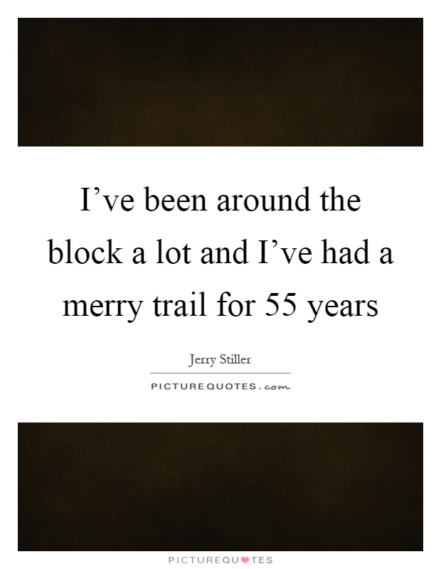 I've been around the block a lot and I've had a merry trail for 55 years Picture Quote #1