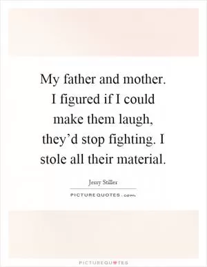 My father and mother. I figured if I could make them laugh, they’d stop fighting. I stole all their material Picture Quote #1