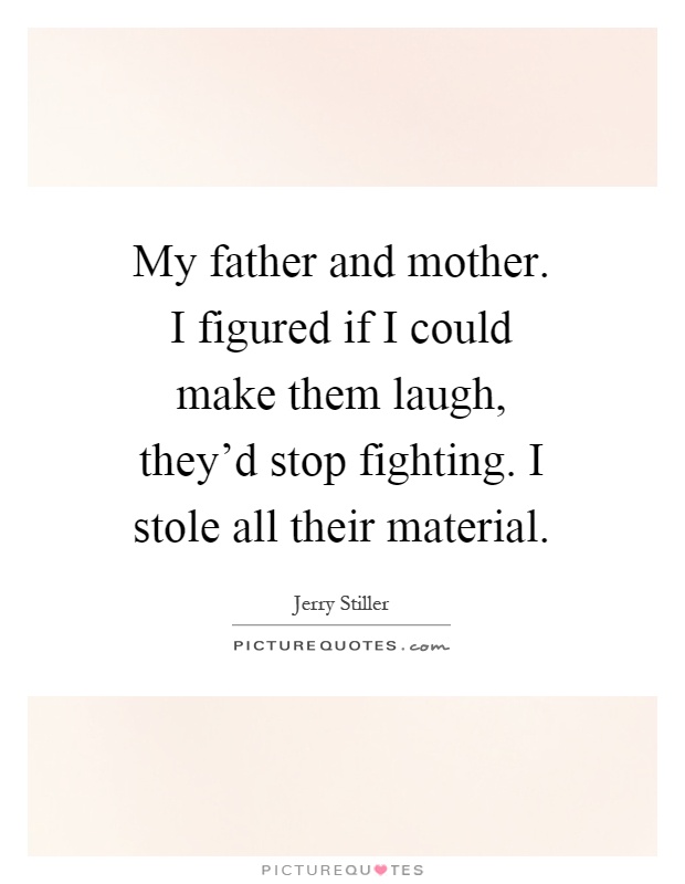 My father and mother. I figured if I could make them laugh, they'd stop fighting. I stole all their material Picture Quote #1