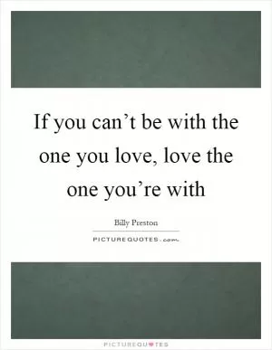 If you can’t be with the one you love, love the one you’re with Picture Quote #1