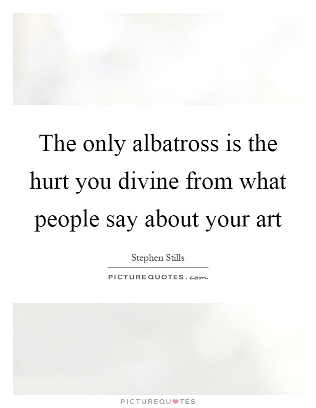The only albatross is the hurt you divine from what people say about your art Picture Quote #1