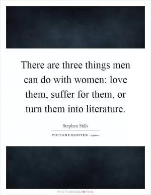 There are three things men can do with women: love them, suffer for them, or turn them into literature Picture Quote #1