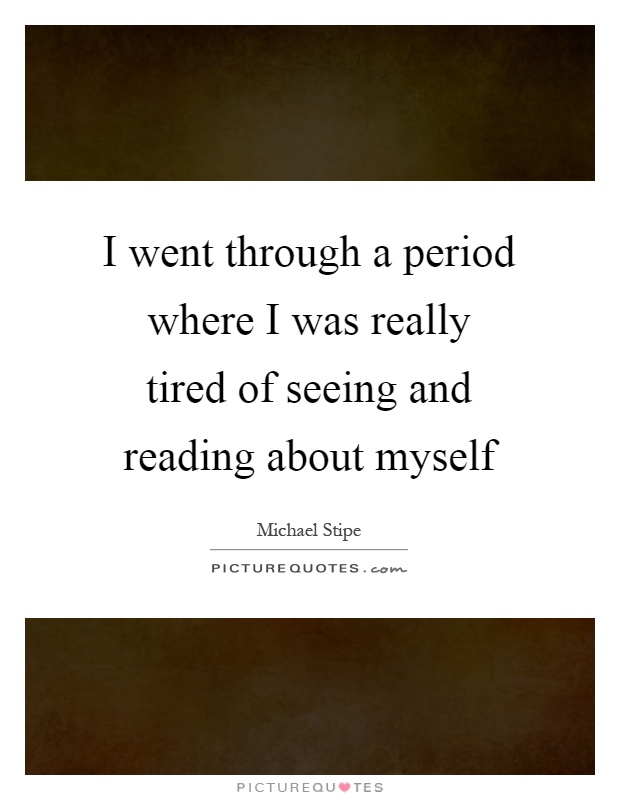 I went through a period where I was really tired of seeing and reading about myself Picture Quote #1