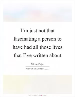 I’m just not that fascinating a person to have had all those lives that I’ve written about Picture Quote #1