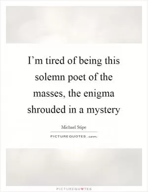 I’m tired of being this solemn poet of the masses, the enigma shrouded in a mystery Picture Quote #1