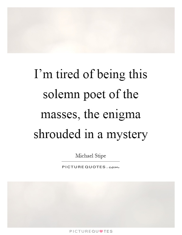 I'm tired of being this solemn poet of the masses, the enigma shrouded in a mystery Picture Quote #1