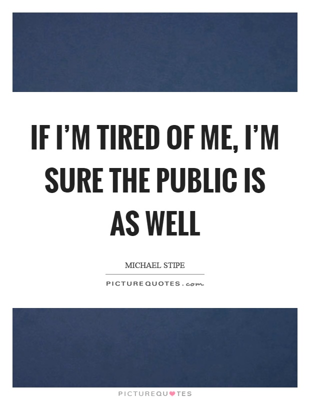 If I'm tired of me, I'm sure the public is as well Picture Quote #1