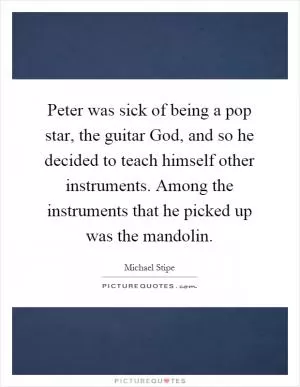 Peter was sick of being a pop star, the guitar God, and so he decided to teach himself other instruments. Among the instruments that he picked up was the mandolin Picture Quote #1