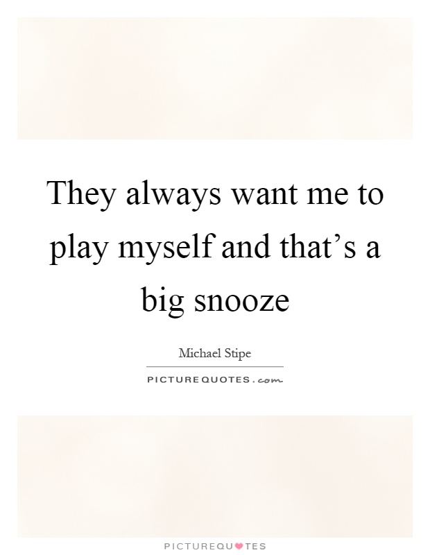 They always want me to play myself and that's a big snooze Picture Quote #1