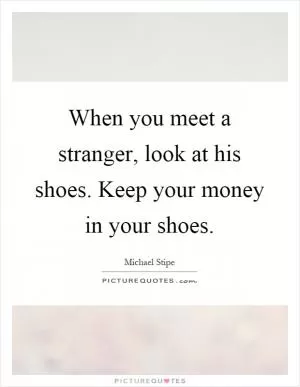 When you meet a stranger, look at his shoes. Keep your money in your shoes Picture Quote #1