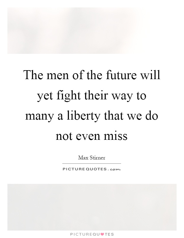 The men of the future will yet fight their way to many a liberty that we do not even miss Picture Quote #1