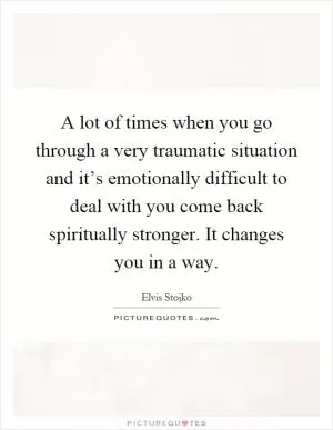 A lot of times when you go through a very traumatic situation and it’s emotionally difficult to deal with you come back spiritually stronger. It changes you in a way Picture Quote #1