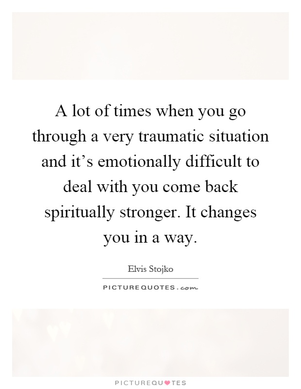 A lot of times when you go through a very traumatic situation and it's emotionally difficult to deal with you come back spiritually stronger. It changes you in a way Picture Quote #1