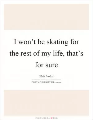 I won’t be skating for the rest of my life, that’s for sure Picture Quote #1