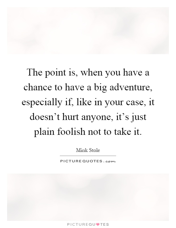 The point is, when you have a chance to have a big adventure, especially if, like in your case, it doesn't hurt anyone, it's just plain foolish not to take it Picture Quote #1
