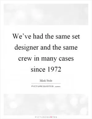 We’ve had the same set designer and the same crew in many cases since 1972 Picture Quote #1